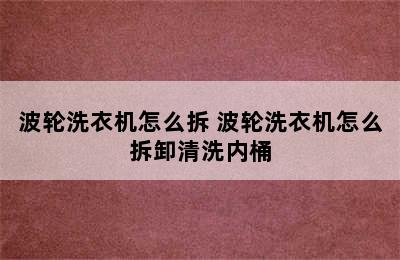 波轮洗衣机怎么拆 波轮洗衣机怎么拆卸清洗内桶